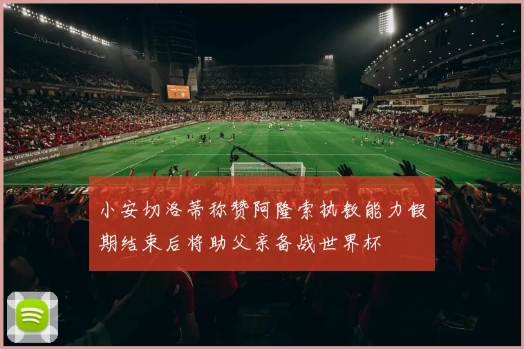 小安切洛蒂称赞阿隆索执教能力假期结束后将助父亲备战世界杯