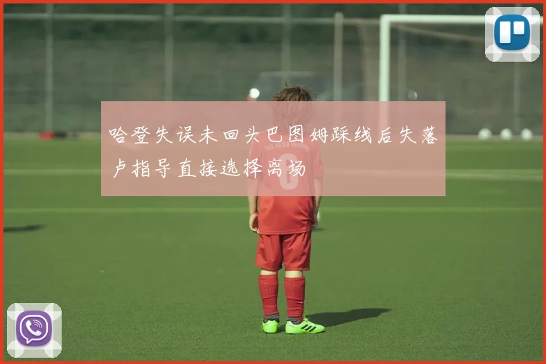 哈登失误未回头巴图姆踩线后失落卢指导直接选择离场