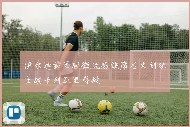 伊尔迪兹因轻微流感缺席尤文训练出战卡利亚里存疑