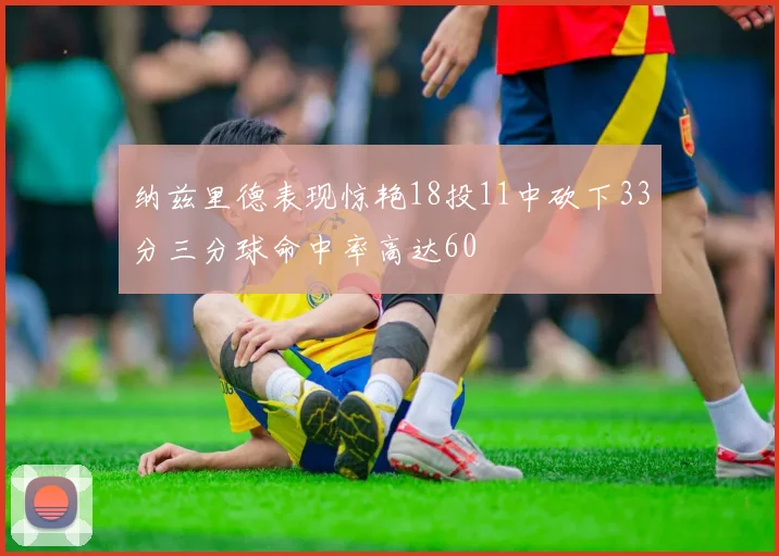 纳兹里德表现惊艳18投11中砍下33分三分球命中率高达60