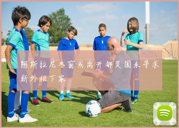 阿斯拉尼冬窗或离开都灵国米寻求新外租下家