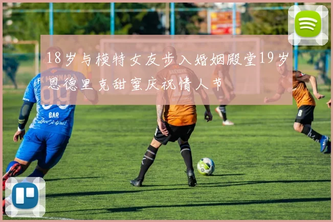 18岁与模特女友步入婚姻殿堂19岁恩德里克甜蜜庆祝情人节