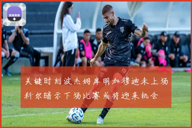 关键时刻波杰姆库明加穆迪未上场科尔暗示下场比赛或将迎来机会