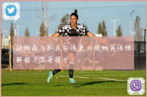 杨瀚森与队友沟通更加顺畅英语理解能力显著提升