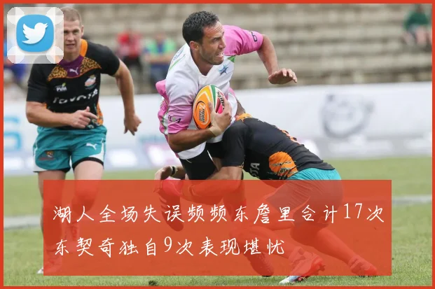 湖人全场失误频频东詹里合计17次东契奇独自9次表现堪忧