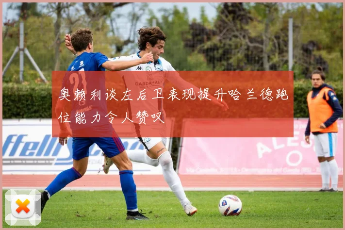 奥赖利谈左后卫表现提升哈兰德跑位能力令人赞叹