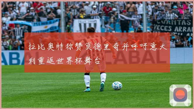拉比奥特称赞莫德里奇并呼吁意大利重返世界杯舞台