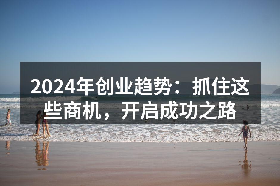 2024年创业趋势：抓住这些商机，开启成功之路